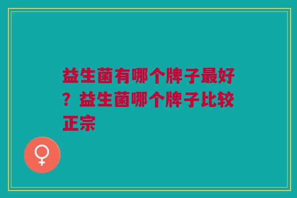 益生菌有哪个牌子好?益生菌哪个牌子比较正宗 益生菌有哪个牌子好?益生菌哪个牌子比较正宗