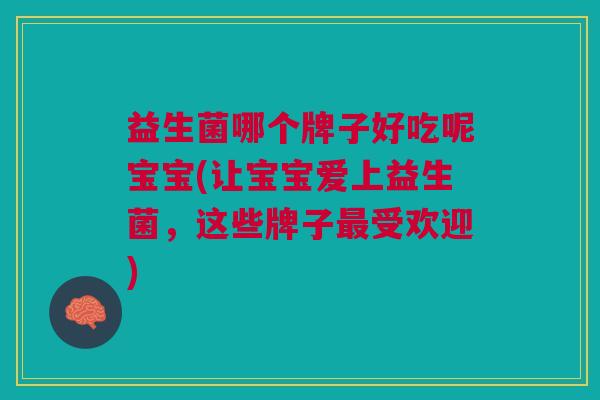 益生菌哪个牌子好吃呢宝宝(让宝宝爱上益生菌,这些牌子受欢迎) 益生菌哪个牌子好吃呢宝宝(让宝宝爱上益生菌,这些牌子受欢迎)
