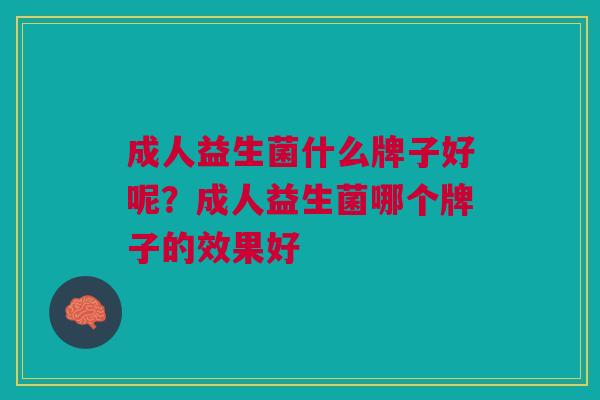 成人益生菌什么牌子好呢?成人益生菌哪个牌子的效果好 成人益生菌什么牌子好呢?成人益生菌哪个牌子的效果好