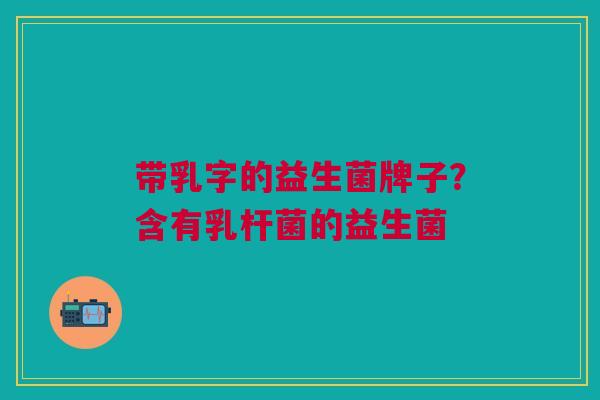 带乳字的益生菌牌子?含有乳杆菌的益生菌 带乳字的益生菌牌子?含有乳杆菌的益生菌