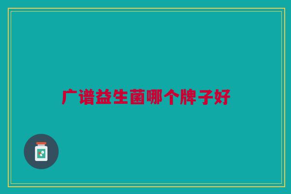 广谱益生菌哪个牌子好 广谱益生菌哪个牌子好