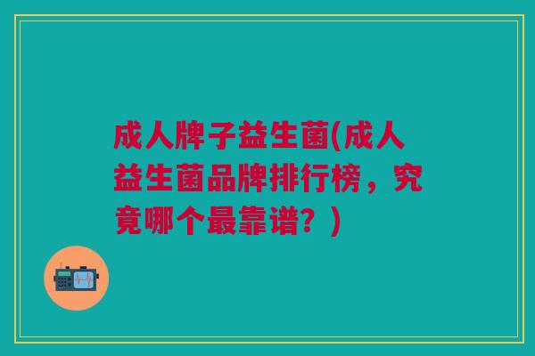 成人牌子益生菌(成人益生菌品牌排行榜，究竟哪个靠谱？)