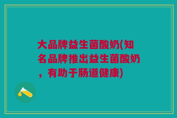 大品牌益生菌酸奶(知名品牌推出益生菌酸奶,有助于肠道健康)