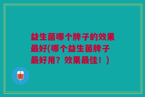益生菌哪个牌子的效果好(哪个益生菌牌子好用?效果佳!) 益生菌哪个牌子的效果好(哪个益生菌牌子好用?效果佳!)