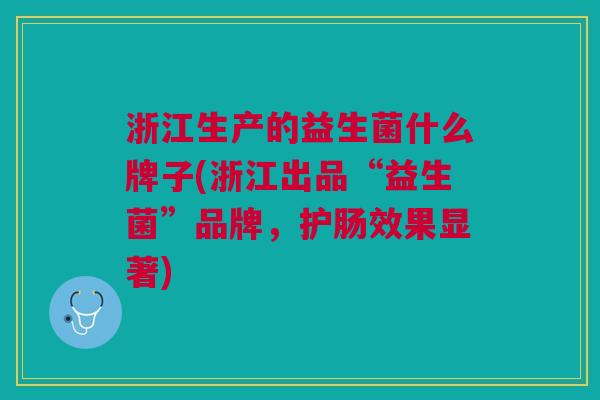 浙江生产的益生菌什么牌子(浙江出品“益生菌”品牌,护肠效果显著)