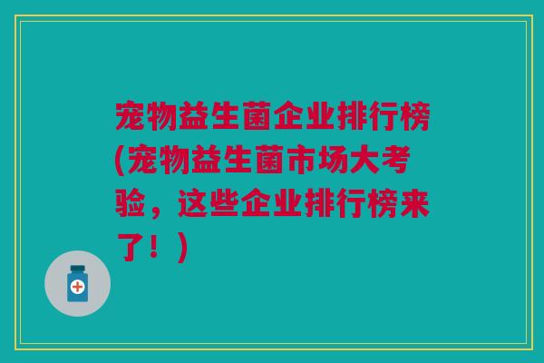 宠物益生菌企业排行榜(宠物益生菌市场大考验,这些企业排行榜来了!) 宠物益生菌企业排行榜(宠物益生菌市场大考验,这些企业排行榜来了!)