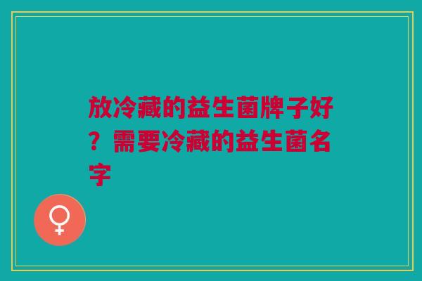 放冷藏的益生菌牌子好?需要冷藏的益生菌名字