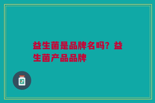 益生菌是品牌名吗?益生菌产品品牌