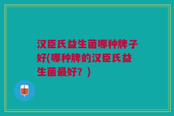汉臣氏益生菌哪种牌子好(哪种牌的汉臣氏益生菌最好?)