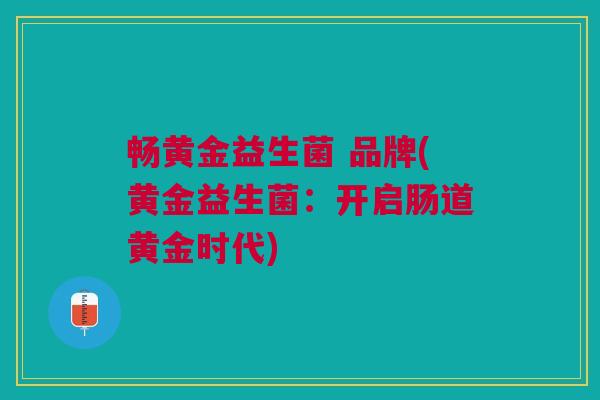 畅黄金益生菌 品牌(黄金益生菌:开启肠道黄金时代)