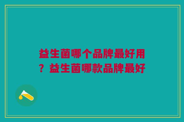 益生菌哪个品牌最好用?益生菌哪款品牌最好