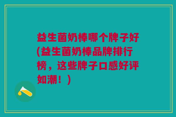 益生菌奶棒哪个牌子好(益生菌奶棒品牌排行榜,这些牌子口感好评如潮!) 益生菌奶棒哪个牌子好(益生菌奶棒品牌排行榜,这些牌子口感好评如潮!)