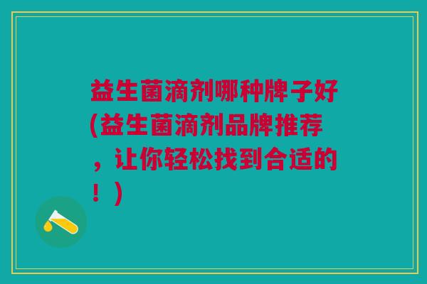 益生菌滴剂哪种牌子好(益生菌滴剂品牌推荐,让你轻松找到合适的!)