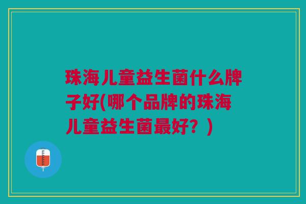 珠海儿童益生菌什么牌子好(哪个品牌的珠海儿童益生菌最好?)