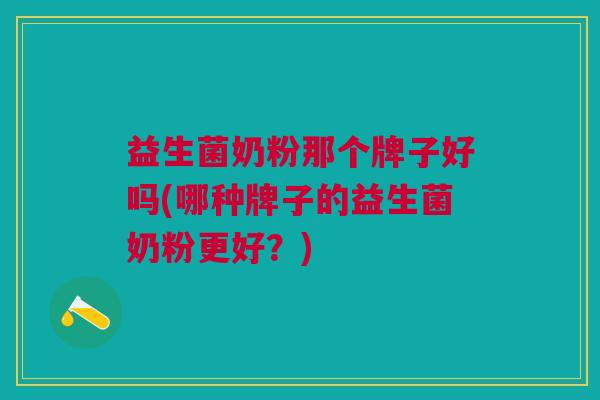 益生菌奶粉那个牌子好吗(哪种牌子的益生菌奶粉更好?)