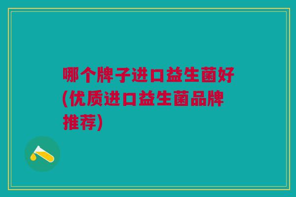哪个牌子进口益生菌好(优质进口益生菌品牌推荐)