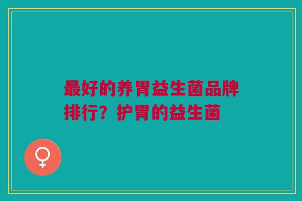 好的养胃益生菌品牌排行?护胃的益生菌 好的养胃益生菌品牌排行?护胃的益生菌