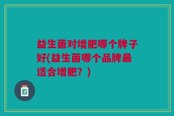 益生菌对增肥哪个牌子好(益生菌哪个品牌适合增肥?) 益生菌对增肥哪个牌子好(益生菌哪个品牌适合增肥?)