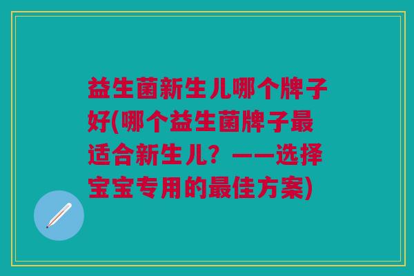 益生菌新生儿哪个牌子好(哪个益生菌牌子最适合新生儿?——选择宝宝专用的最佳方案)