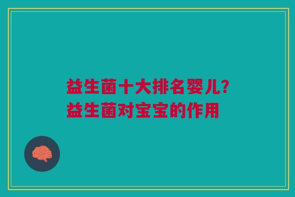 益生菌十大排名婴儿?益生菌对宝宝的作用