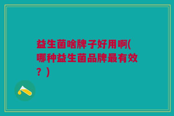 益生菌啥牌子好用啊(哪种益生菌品牌有效?) 益生菌啥牌子好用啊(哪种益生菌品牌有效?)