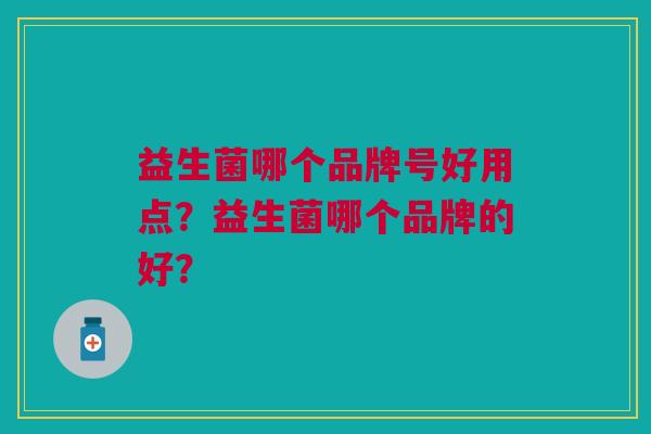 益生菌哪个品牌号好用点?益生菌哪个品牌的好?