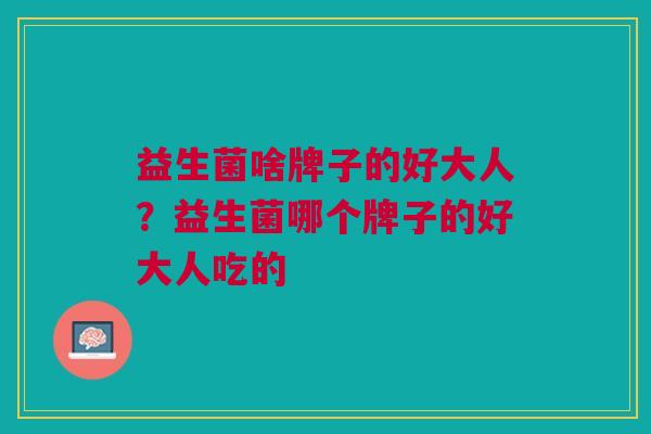 益生菌啥牌子的好大人?益生菌哪个牌子的好大人吃的