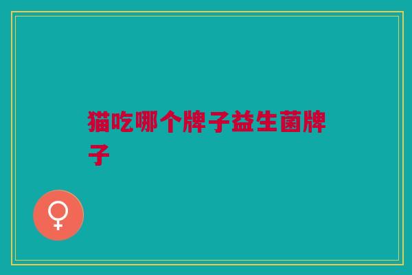 猫吃哪个牌子益生菌牌子 猫吃哪个牌子益生菌牌子