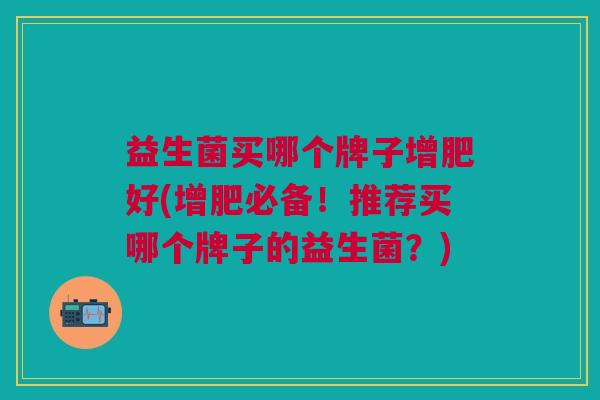 益生菌买哪个牌子增肥好(增肥必备!推荐买哪个牌子的益生菌?)