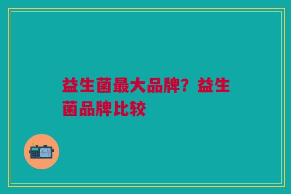 益生菌最大品牌？益生菌品牌比较