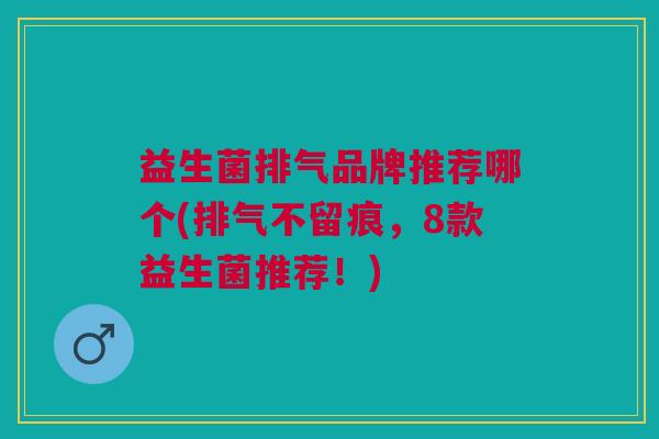 益生菌排气品牌推荐哪个(排气不留痕,8款益生菌推荐!) 益生菌排气品牌推荐哪个(排气不留痕,8款益生菌推荐!)