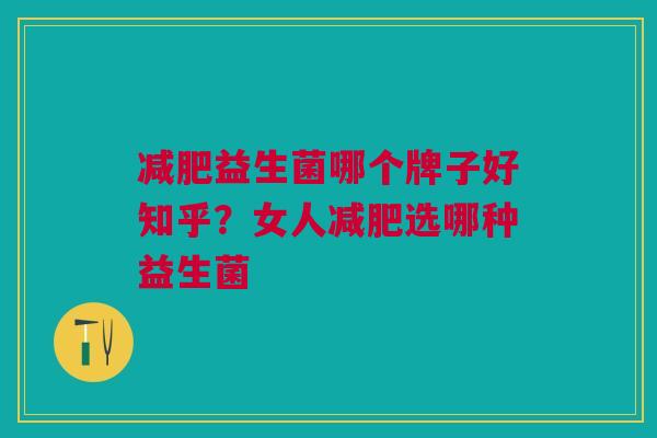 减肥益生菌哪个牌子好知乎?女人减肥选哪种益生菌