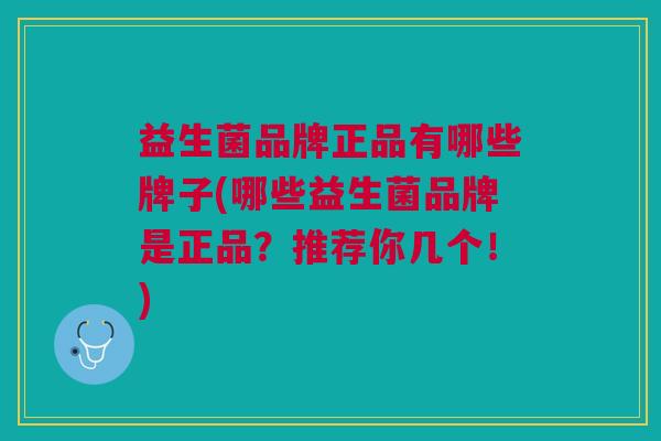 益生菌品牌正品有哪些牌子(哪些益生菌品牌是正品?推荐你几个!)