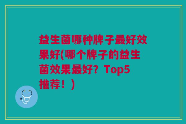 益生菌哪种牌子好效果好(哪个牌子的益生菌效果好?Top5推荐!) 益生菌哪种牌子好效果好(哪个牌子的益生菌效果好?Top5推荐!)