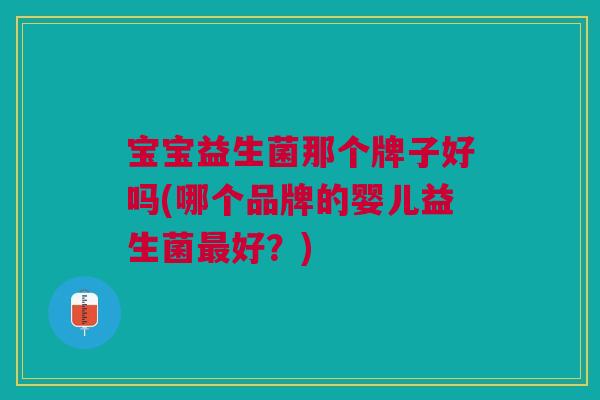 宝宝益生菌那个牌子好吗(哪个品牌的婴儿益生菌好?) 宝宝益生菌那个牌子好吗(哪个品牌的婴儿益生菌好?)