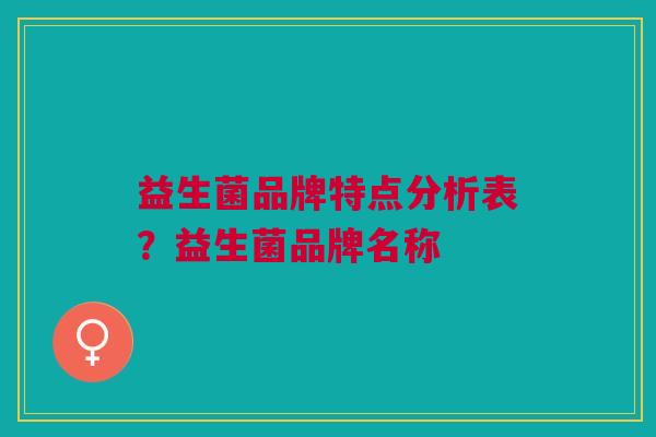 益生菌品牌特点分析表?益生菌品牌名称