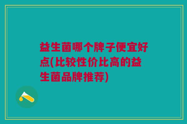 益生菌哪个牌子便宜好点(比较性价比高的益生菌品牌推荐)