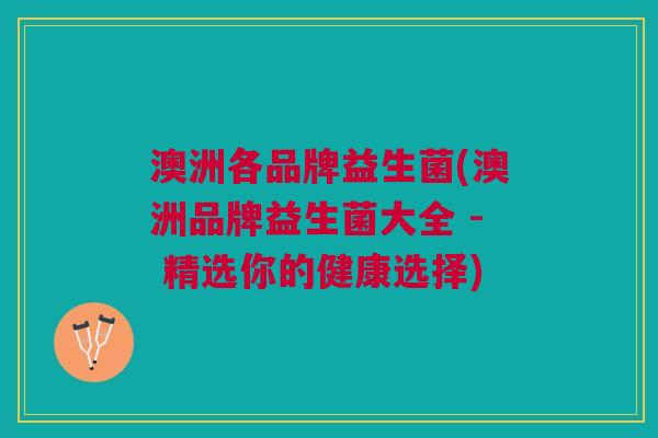 澳洲各品牌益生菌(澳洲品牌益生菌大全 - 精选你的健康选择)