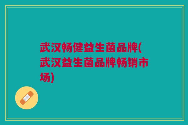 武汉畅健益生菌品牌(武汉益生菌品牌畅销市场)