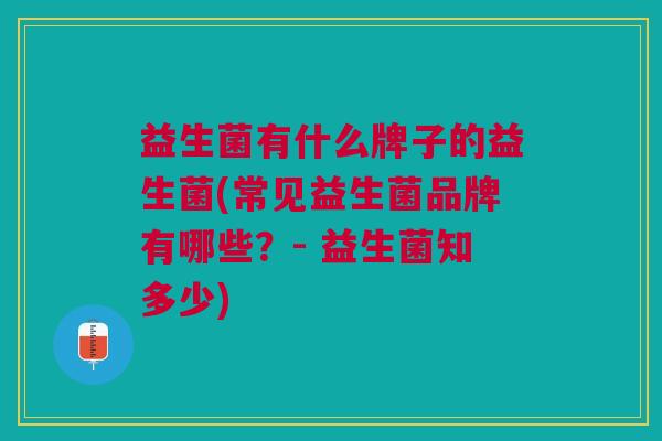 益生菌有什么牌子的益生菌(常见益生菌品牌有哪些?- 益生菌知多少) 益生菌有什么牌子的益生菌(常见益生菌品牌有哪些?- 益生菌知多少)