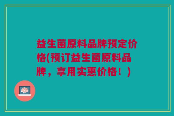 益生菌原料品牌预定价格(预订益生菌原料品牌,享用实惠价格!)