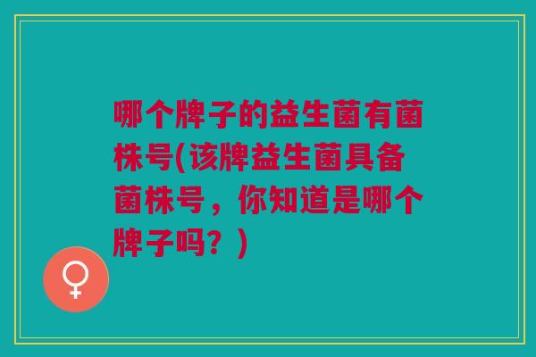 哪个牌子的益生菌有菌株号(该牌益生菌具备菌株号,你知道是哪个牌子吗?) 哪个牌子的益生菌有菌株号(该牌益生菌具备菌株号,你知道是哪个牌子吗?)