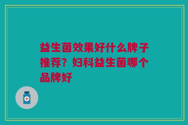 益生菌效果好什么牌子推荐?妇科益生菌哪个品牌好