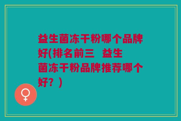 益生菌冻干粉哪个品牌好(排名前三 益生菌冻干粉品牌推荐哪个好?)