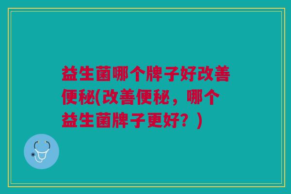 益生菌哪个牌子好改善便秘(改善便秘,哪个益生菌牌子更好?)