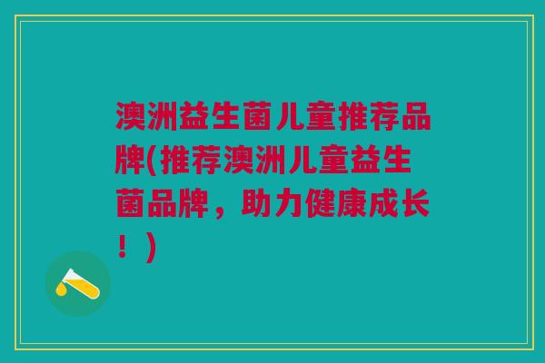 澳洲益生菌儿童推荐品牌(推荐澳洲儿童益生菌品牌,助力健康成长!)