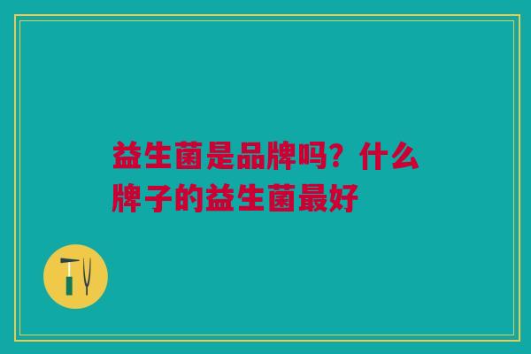 益生菌是品牌吗?什么牌子的益生菌最好