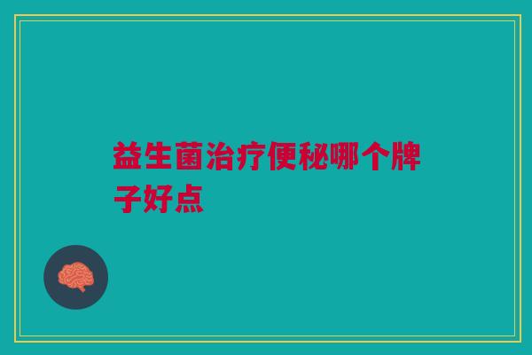 益生菌治疗便秘哪个牌子好点