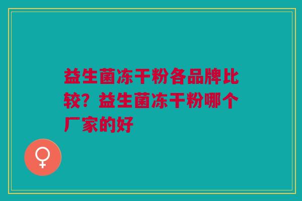 益生菌冻干粉各品牌比较?益生菌冻干粉哪个厂家的好