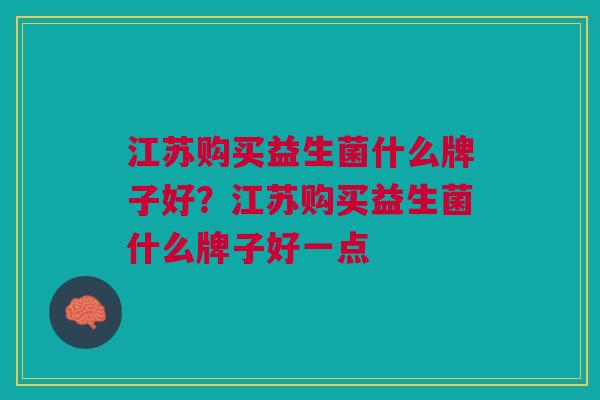 江苏购买益生菌什么牌子好?江苏购买益生菌什么牌子好一点 江苏购买益生菌什么牌子好?江苏购买益生菌什么牌子好一点
